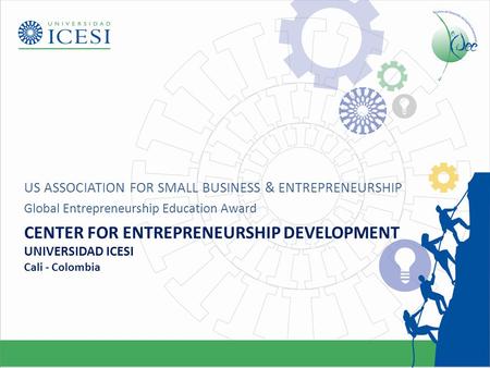 CENTER FOR ENTREPRENEURSHIP DEVELOPMENT UNIVERSIDAD ICESI Cali - Colombia US ASSOCIATION FOR SMALL BUSINESS & ENTREPRENEURSHIP Global Entrepreneurship.