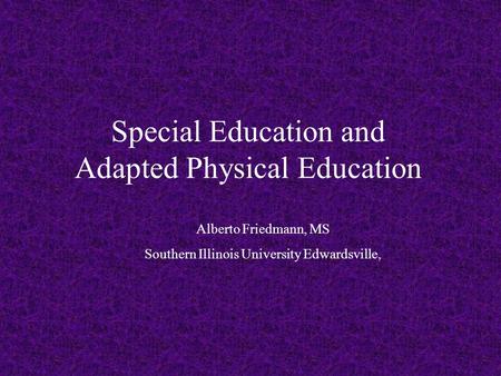 Special Education and Adapted Physical Education Alberto Friedmann, MS Southern Illinois University Edwardsville,