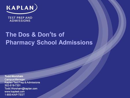 The Dos & Don’ts of Pharmacy School Admissions Todd Worsham Campus Manager Kaplan Test Prep & Admissions 302-519-7331