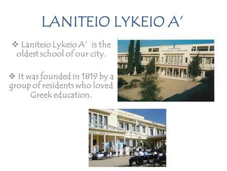 LANITEIO LYKEIO A’  Laniteio Lykeio A’ is the oldest school of our city.  It was founded in 1819 by a group of residents who loved Greek education.