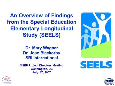 An Overview of Findings from the Special Education Elementary Longitudinal Study (SEELS) Dr. Mary Wagner Dr. Jose Blackorby SRI International OSEP Project.