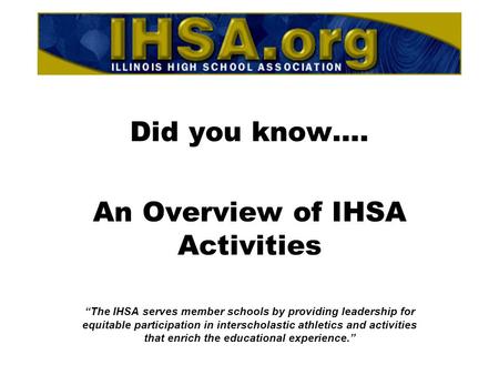 Did you know…. An Overview of IHSA Activities “The IHSA serves member schools by providing leadership for equitable participation in interscholastic athletics.