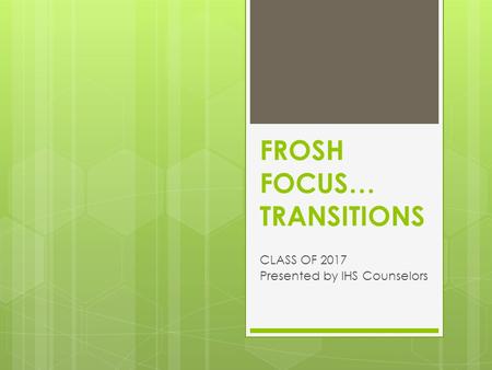 FROSH FOCUS… TRANSITIONS CLASS OF 2017 Presented by IHS Counselors.
