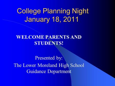College Planning Night January 18, 2011 College Planning Night January 18, 2011 WELCOME PARENTS AND STUDENTS! Presented by: The Lower Moreland High School.