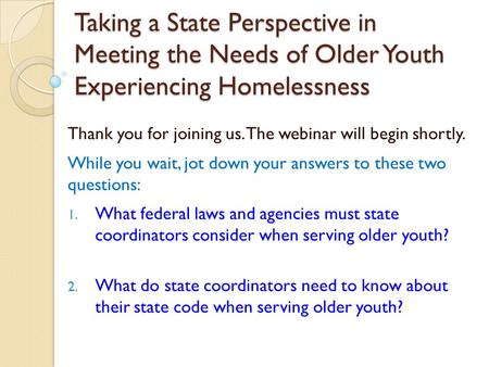 Taking a State Perspective in Meeting the Needs of Older Youth Experiencing Homelessness Thank you for joining us. The webinar will begin shortly. While.