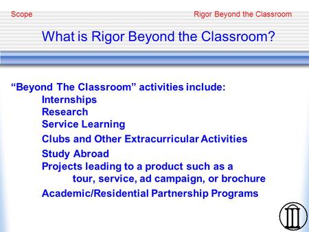 Rigor Beyond the Classroom What is Rigor Beyond the Classroom? “Beyond The Classroom” activities include: Internships Research Service Learning Clubs and.