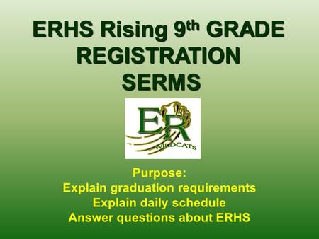 ERHS Rising 9 th GRADE REGISTRATION SERMS SERMS Purpose: Explain graduation requirements Explain daily schedule Answer questions about ERHS.