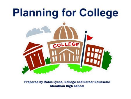 Planning for College Prepared by Robin Lynne, College and Career Counselor Marathon High School.