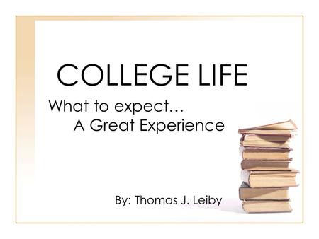 COLLEGE LIFE What to expect… A Great Experience By: Thomas J. Leiby.