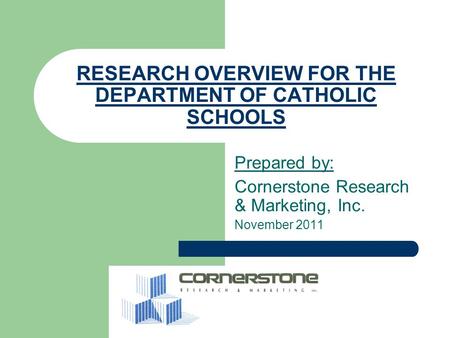 RESEARCH OVERVIEW FOR THE DEPARTMENT OF CATHOLIC SCHOOLS Prepared by: Cornerstone Research & Marketing, Inc. November 2011.