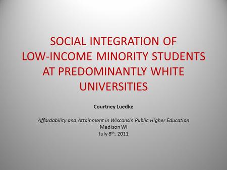 SOCIAL INTEGRATION OF LOW-INCOME MINORITY STUDENTS AT PREDOMINANTLY WHITE UNIVERSITIES Courtney Luedke Affordability and Attainment in Wisconsin Public.