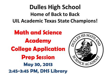Math and Science Academy College Application Prep Session May 30, 2013 2:45-3:45 PM, DHS Library Dulles High School Home of Back to Back UIL Academic Texas.