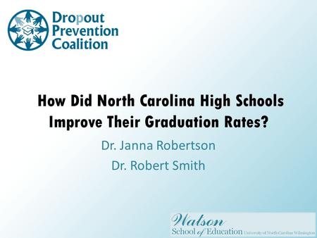 How Did North Carolina High Schools Improve Their Graduation Rates? Dr. Janna Robertson Dr. Robert Smith.