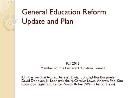 General Education Reform Update and Plan Fall 2013 Members of the General Education Council Kim Barron (Inst Accred/Assess), Dwight Brady, Mike Burgmeier,