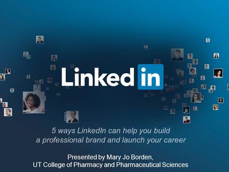 5 ways LinkedIn can help you build a professional brand and launch your career Presented by Mary Jo Borden, UT College of Pharmacy and Pharmaceutical Sciences.