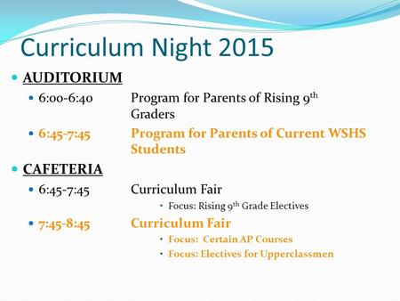 Curriculum Night 2015 AUDITORIUM 6:00-6:40Program for Parents of Rising 9 th Graders 6:45-7:45Program for Parents of Current WSHS Students CAFETERIA 6:45-7:45.