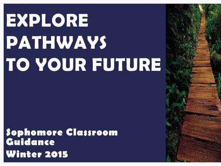 Sophomore Classroom Guidance Winter 2015 EXPLORE PATHWAYS TO YOUR FUTURE.