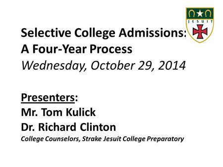 Selective College Admissions: A Four-Year Process Wednesday, October 29, 2014 Presenters: Mr. Tom Kulick Dr. Richard Clinton College Counselors, Strake.