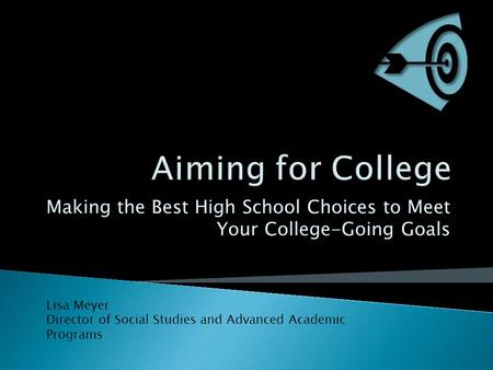 Making the Best High School Choices to Meet Your College-Going Goals Lisa Meyer Director of Social Studies and Advanced Academic Programs.