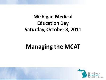 Michigan Medical Education Day Saturday, October 8, 2011 Managing the MCAT.