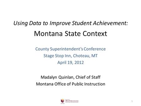 Using Data to Improve Student Achievement: Montana State Context County Superintendent’s Conference Stage Stop Inn, Choteau, MT April 19, 2012 Madalyn.