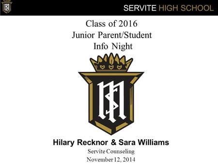 Class of 2016 Junior Parent/Student Info Night Hilary Recknor & Sara Williams Servite Counseling November 12, 2014 SERVITE HIGH SCHOOL.
