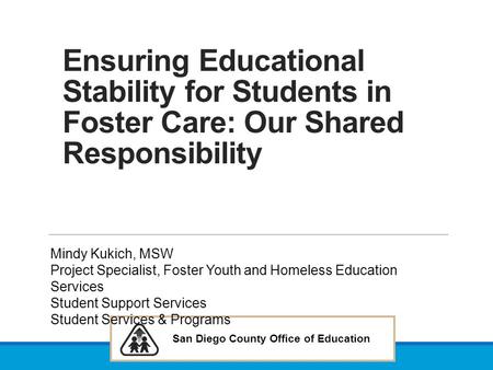 Ensuring Educational Stability for Students in Foster Care: Our Shared Responsibility Mindy Kukich, MSW Project Specialist, Foster Youth and Homeless Education.