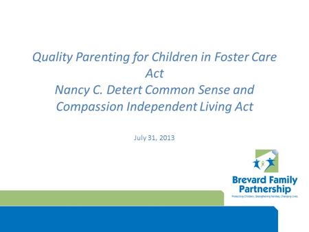 Quality Parenting for Children in Foster Care Act Nancy C. Detert Common Sense and Compassion Independent Living Act July 31, 2013.
