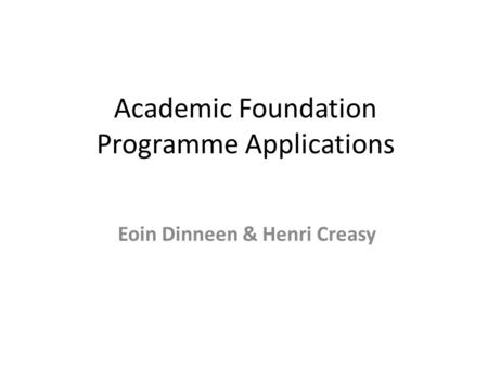 Academic Foundation Programme Applications Eoin Dinneen & Henri Creasy.