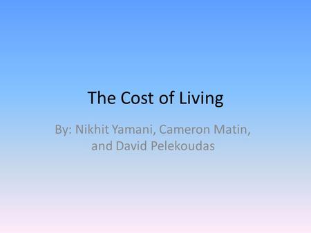 The Cost of Living By: Nikhit Yamani, Cameron Matin, and David Pelekoudas.