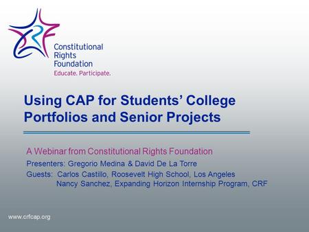 Using CAP for Students’ College Portfolios and Senior Projects A Webinar from Constitutional Rights Foundation www.crfcap.org Presenters: Gregorio Medina.