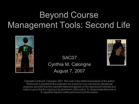 Beyond Course Management Tools: Second Life SAC07 Cynthia M. Calongne August 7, 2007 Copyright Cynthia M. Calongne, 2007. This work is the intellectual.