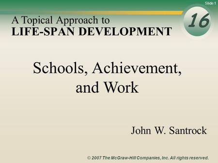 Slide 1 © 2007 The McGraw-Hill Companies, Inc. All rights reserved. LIFE-SPAN DEVELOPMENT 16 A Topical Approach to John W. Santrock Schools, Achievement,