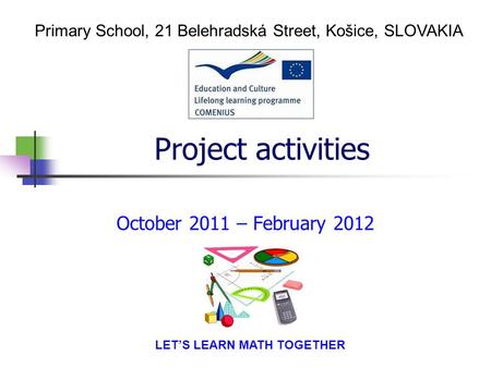 Project activities October 2011 – February 2012 Primary School, 21 Belehradská Street, Košice, SLOVAKIA LET’S LEARN MATH TOGETHER.