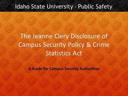 The Jeanne Clery Disclosure of Campus Security Policy & Crime Statistics Act A Guide for Campus Security Authorities.