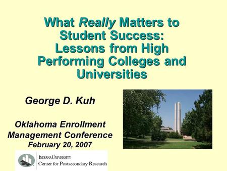 George D. Kuh Oklahoma Enrollment Management Conference February 20, 2007 What Really Matters to Student Success: Lessons from High Performing Colleges.