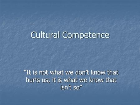 Cultural Competence “It is not what we don’t know that hurts us; it is what we know that isn’t so”