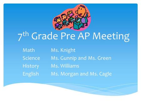 7 th Grade Pre AP Meeting MathMs. Knight ScienceMs. Gunnip and Ms. Green HistoryMs. Williams EnglishMs. Morgan and Ms. Cagle.
