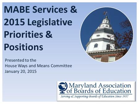 MABE Services & 2015 Legislative Priorities & Positions Presented to the House Ways and Means Committee January 20, 2015.