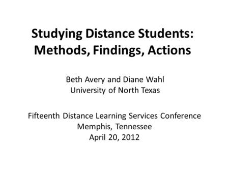 Studying Distance Students: Methods, Findings, Actions Fifteenth Distance Learning Services Conference Memphis, Tennessee April 20, 2012 Beth Avery and.