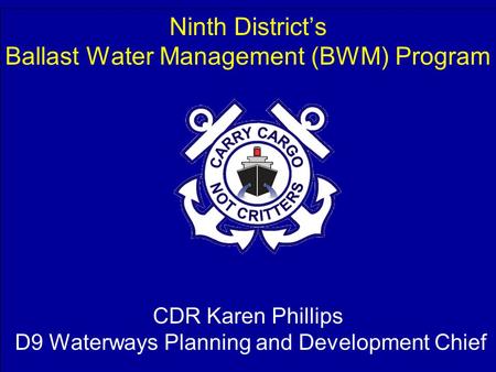 CDR Karen Phillips D9 Waterways Planning and Development Chief Ninth District’s Ballast Water Management (BWM) Program CDR Karen Phillips D9 Waterways.