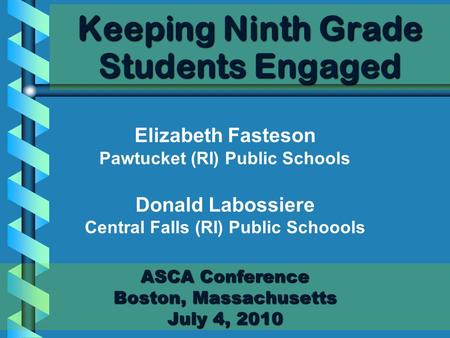 Keeping Ninth Grade Students Engaged ASCA Conference Boston, Massachusetts July 4, 2010 Elizabeth Fasteson Pawtucket (RI) Public Schools Donald Labossiere.