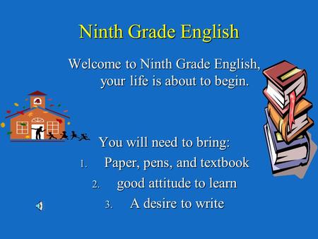 Ninth Grade English Welcome to Ninth Grade English, your life is about to begin. You will need to bring: 1. Paper, pens, and textbook 2. good attitude.