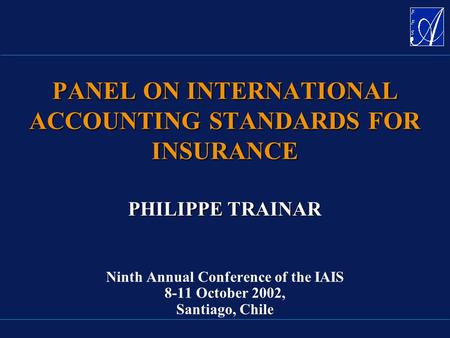 PHILIPPE TRAINAR PHILIPPE TRAINAR Ninth Annual Conference of the IAIS 8-11 October 2002, Santiago, Chile PANEL ON INTERNATIONAL ACCOUNTING STANDARDS FOR.