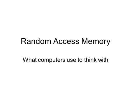 Random Access Memory What computers use to think with.