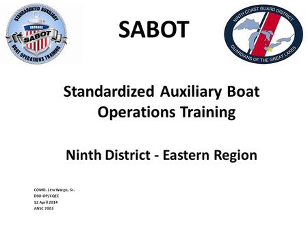 SABOT Standardized Auxiliary Boat Operations Training Ninth District - Eastern Region COMO. Lew Wargo, Sr. DSO-OP/CQEC 12 April 2014 ANSC 7003.