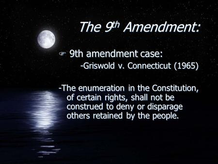 The 9 th Amendment: F 9th amendment case: -Griswold v. Connecticut (1965) -The enumeration in the Constitution, of certain rights, shall not be construed.