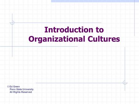 Introduction to Organizational Cultures © Ed Green Penn State University All Rights Reserved.