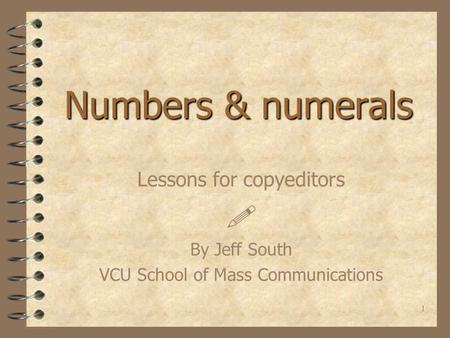 1 Numbers & numerals Lessons for copyeditors  By Jeff South VCU School of Mass Communications.
