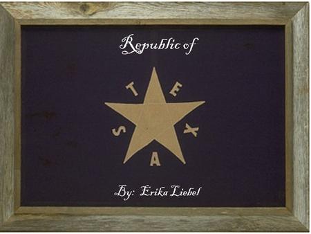 Republic of By: Erika Liebel. Republic of Texas is Born March 2nd, 1836 Interim Government (Temporary) David G. Burnett – President Lorenzo de Zavala.